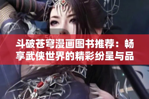斗破苍穹漫画图书推荐：畅享武侠世界的精彩纷呈与品牌对比