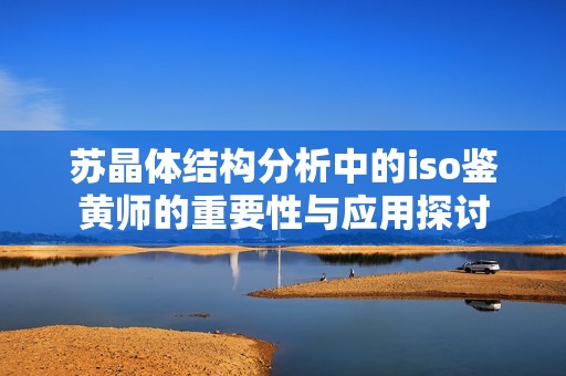 苏晶体结构分析中的iso鉴黄师的重要性与应用探讨