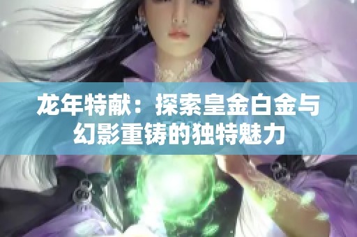 龙年特献：探索皇金白金与幻影重铸的独特魅力
