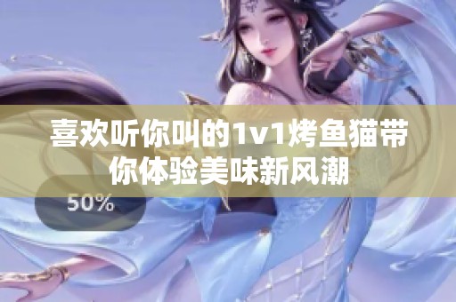 喜欢听你叫的1v1烤鱼猫带你体验美味新风潮