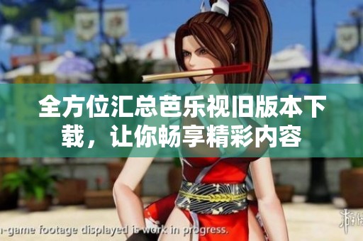 全方位汇总芭乐视旧版本下载，让你畅享精彩内容