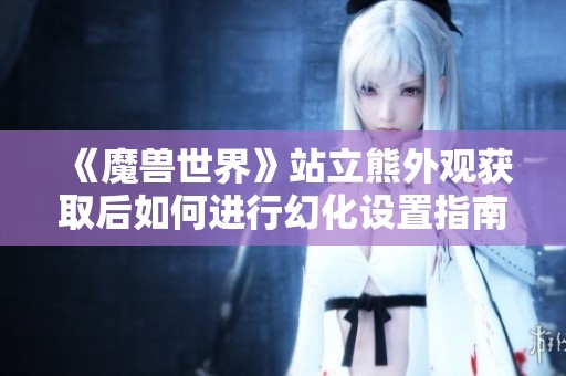 《魔兽世界》站立熊外观获取后如何进行幻化设置指南
