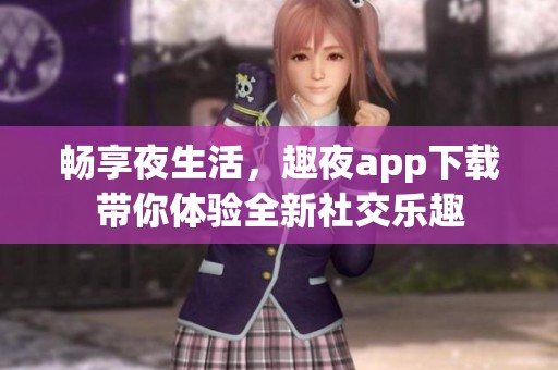 畅享夜生活，趣夜app下载带你体验全新社交乐趣