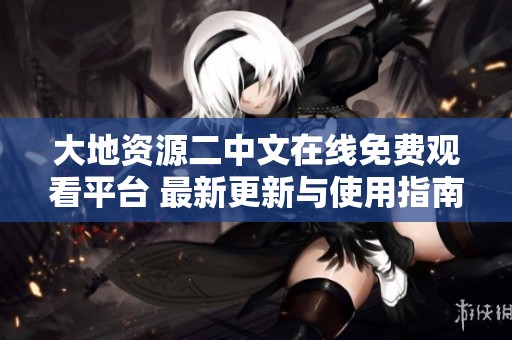 大地资源二中文在线免费观看平台 最新更新与使用指南