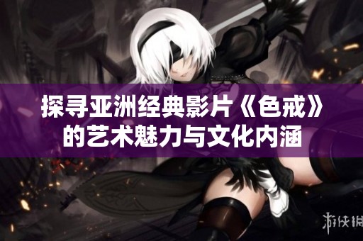 探寻亚洲经典影片《色戒》的艺术魅力与文化内涵