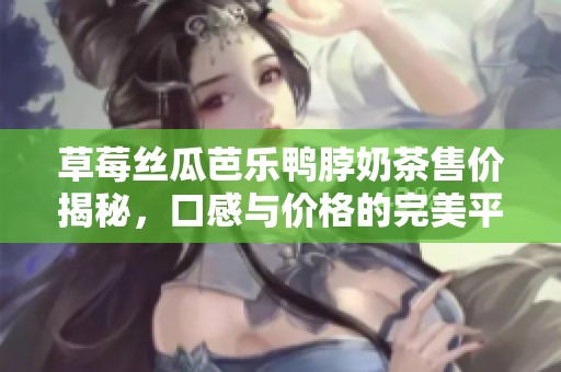 草莓丝瓜芭乐鸭脖奶茶售价揭秘，口感与价格的完美平衡