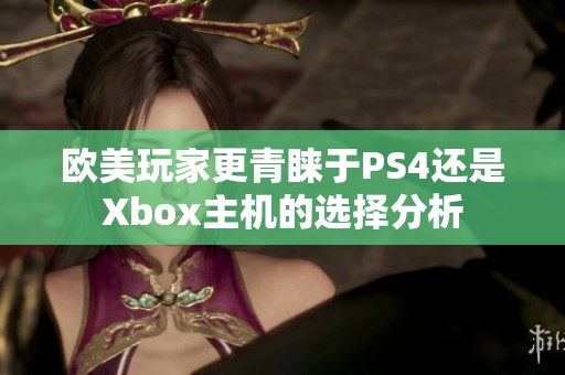 欧美玩家更青睐于PS4还是Xbox主机的选择分析