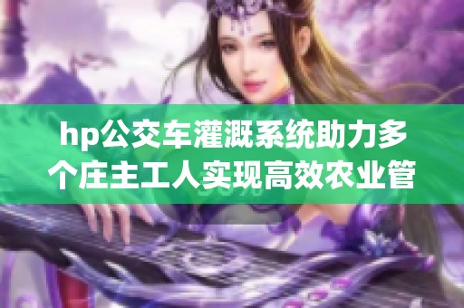 hp公交车灌溉系统助力多个庄主工人实现高效农业管理