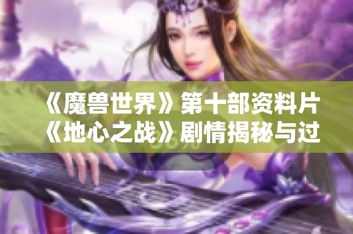 《魔兽世界》第十部资料片《地心之战》剧情揭秘与过场动画解析
