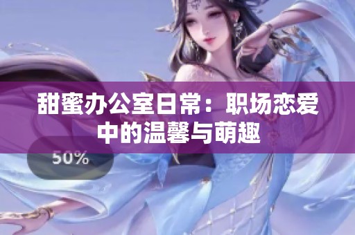 甜蜜办公室日常：职场恋爱中的温馨与萌趣