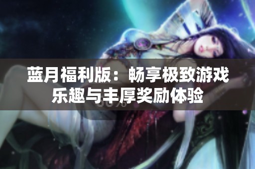 蓝月福利版：畅享极致游戏乐趣与丰厚奖励体验