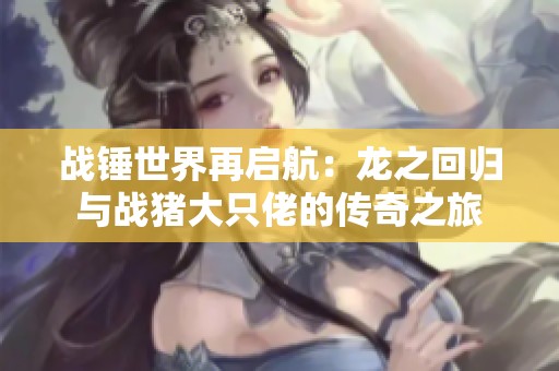 战锤世界再启航：龙之回归与战猪大只佬的传奇之旅