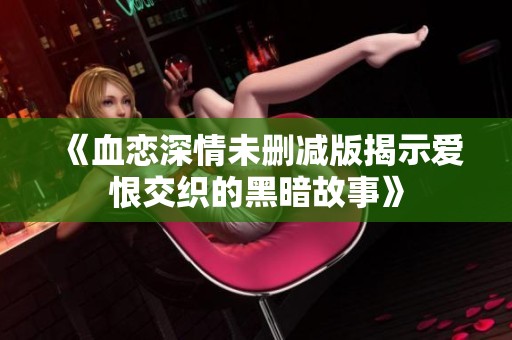 《血恋深情未删减版揭示爱恨交织的黑暗故事》