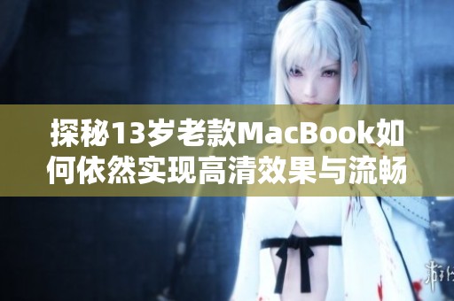 探秘13岁老款MacBook如何依然实现高清效果与流畅体验
