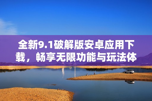 全新9.1破解版安卓应用下载，畅享无限功能与玩法体验
