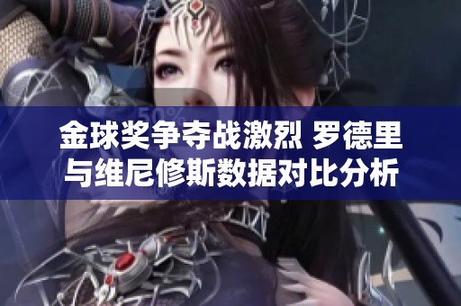 金球奖争夺战激烈 罗德里与维尼修斯数据对比分析