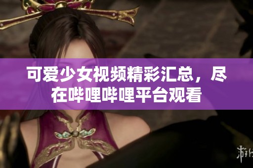 可爱少女视频精彩汇总，尽在哔哩哔哩平台观看