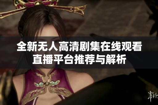 全新无人高清剧集在线观看直播平台推荐与解析
