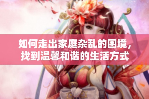 如何走出家庭杂乱的困境，找到温馨和谐的生活方式