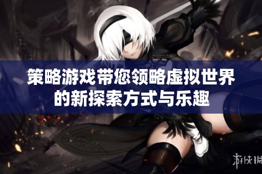 策略游戏带您领略虚拟世界的新探索方式与乐趣