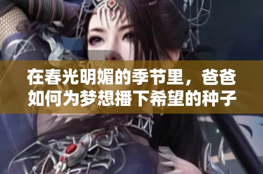 在春光明媚的季节里，爸爸如何为梦想播下希望的种子