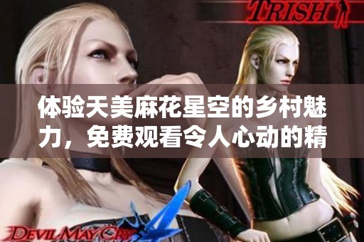 体验天美麻花星空的乡村魅力，免费观看令人心动的精彩内容