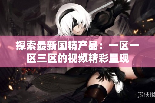 探索最新国精产品：一区一区三区的视频精彩呈现