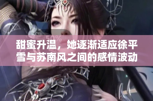 甜蜜升温，她逐渐适应徐平雪与苏南风之间的感情波动