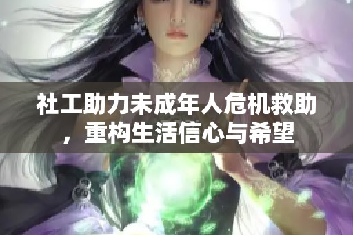 社工助力未成年人危机救助，重构生活信心与希望