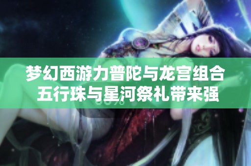 梦幻西游力普陀与龙宫组合 五行珠与星河祭礼带来强大输出