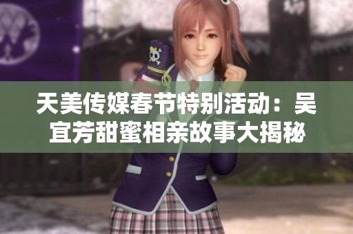 天美传媒春节特别活动：吴宜芳甜蜜相亲故事大揭秘
