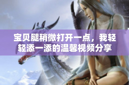 宝贝腿稍微打开一点，我轻轻添一添的温馨视频分享