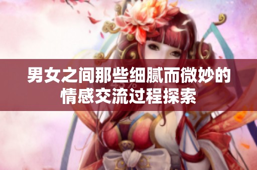 男女之间那些细腻而微妙的情感交流过程探索