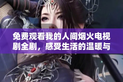 免费观看我的人间烟火电视剧全剧，感受生活的温暖与美好