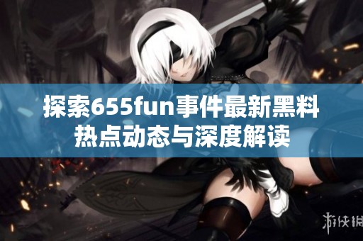 探索655fun事件最新黑料热点动态与深度解读