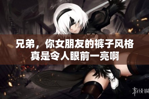 兄弟，你女朋友的裤子风格真是令人眼前一亮啊