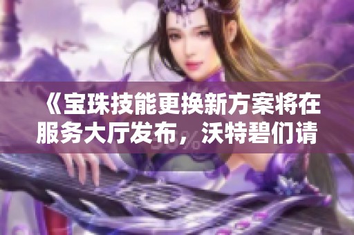 《宝珠技能更换新方案将在服务大厅发布，沃特碧们请注意》