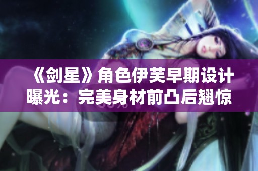 《剑星》角色伊芙早期设计曝光：完美身材前凸后翘惊艳亮相！