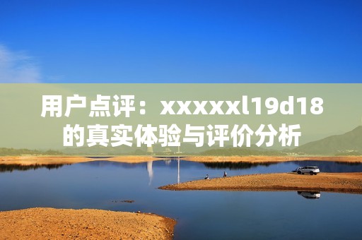 用户点评：xxxxxl19d18的真实体验与评价分析