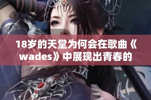 18岁的天堂为何会在歌曲《wades》中展现出青春的迷惘与希望