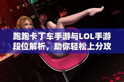 跑跑卡丁车手游与LOL手游段位解析，助你轻松上分攻略！