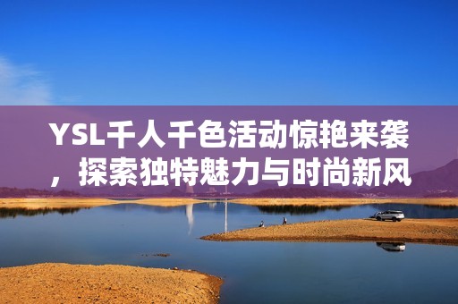 YSL千人千色活动惊艳来袭，探索独特魅力与时尚新风尚