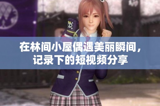 在林间小屋偶遇美丽瞬间，记录下的短视频分享
