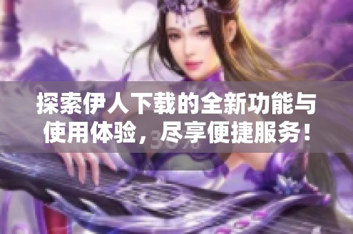 探索伊人下载的全新功能与使用体验，尽享便捷服务！