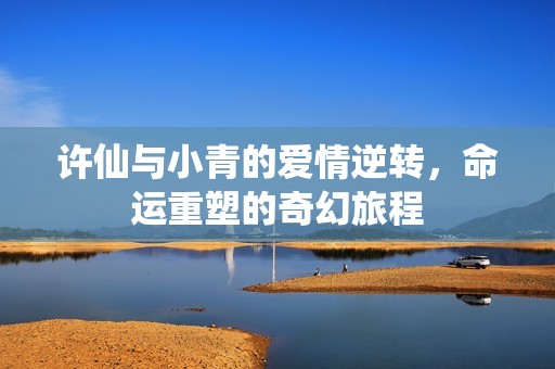 许仙与小青的爱情逆转，命运重塑的奇幻旅程