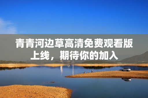 青青河边草高清免费观看版上线，期待你的加入