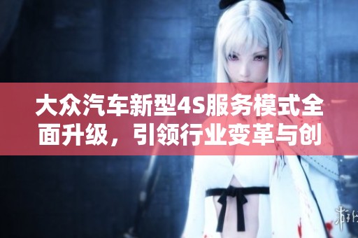 大众汽车新型4S服务模式全面升级，引领行业变革与创新之路