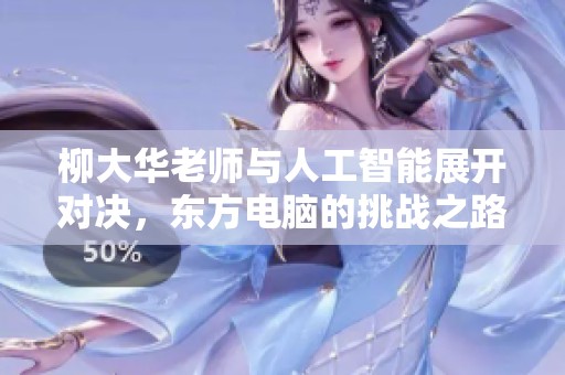 柳大华老师与人工智能展开对决，东方电脑的挑战之路