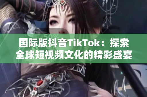 国际版抖音TikTok：探索全球短视频文化的精彩盛宴