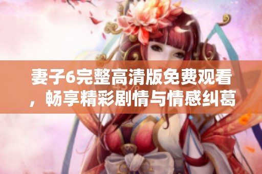 妻子6完整高清版免费观看，畅享精彩剧情与情感纠葛